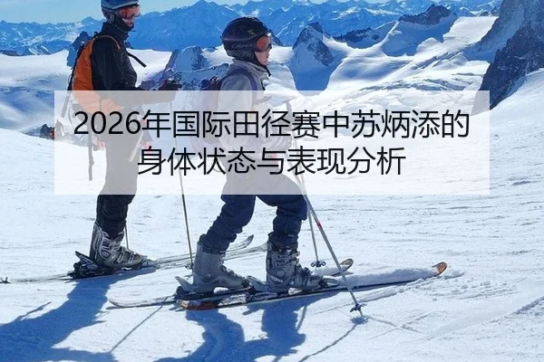 2026年国际田径赛中苏炳添的身体状态与表现分析