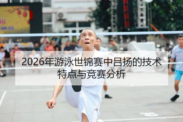 2026年游泳世锦赛中吕扬的技术特点与竞赛分析