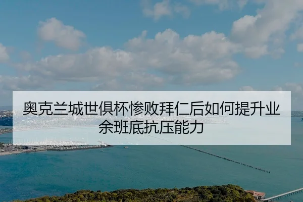 奥克兰城世俱杯惨败拜仁后如何提升业余班底抗压能力