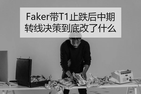 Faker带T1止跌后中期转线决策到底改了什么