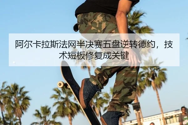 阿尔卡拉斯法网半决赛五盘逆转德约，技术短板修复成关键