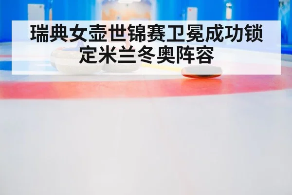 瑞典女壶世锦赛卫冕成功锁定米兰冬奥阵容