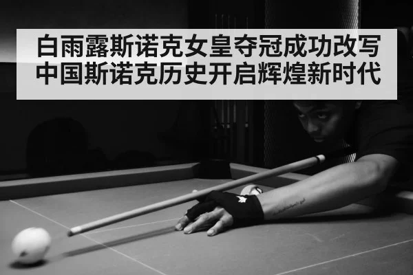 白雨露斯诺克女皇夺冠成功改写中国斯诺克历史开启辉煌新时代